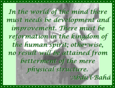 In the world of the mind there must needs be development and improvement. There must be reformation in the kingdom of the human spirit; otherwise, no result will be attained from betterment of the mere phywsical structure. #Bahai #Mindfulness #Spirituality #abdulbaha
